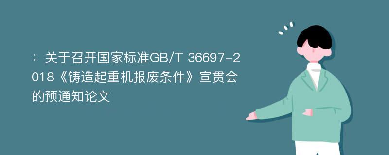 ：关于召开国家标准GB/T 36697-2018《铸造起重机报废条件》宣贯会的预通知论文