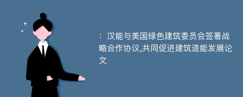 ：汉能与美国绿色建筑委员会签署战略合作协议,共同促进建筑造能发展论文