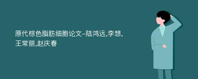 原代棕色脂肪细胞论文-陆鸿远,李想,王常丽,赵庆春