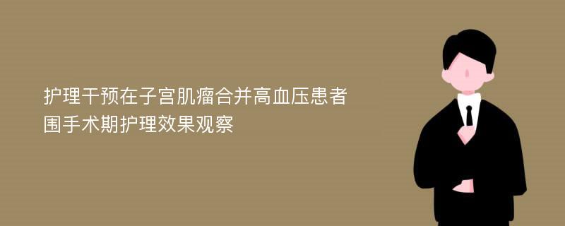 护理干预在子宫肌瘤合并高血压患者围手术期护理效果观察