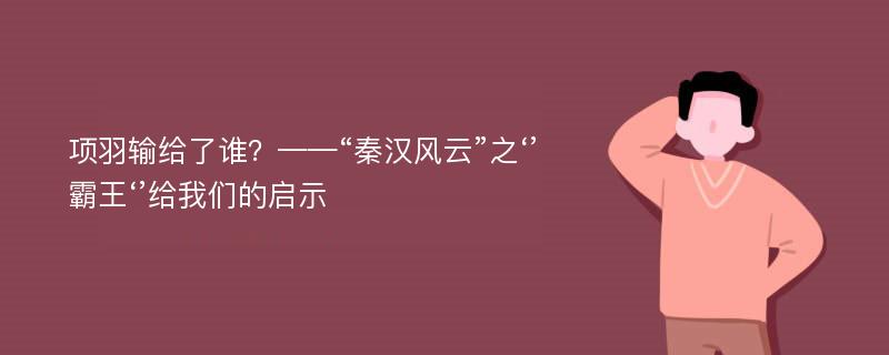 项羽输给了谁？——“秦汉风云”之‘’霸王‘’给我们的启示