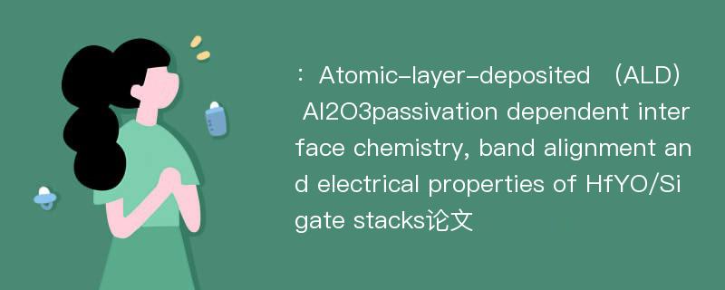 ：Atomic-layer-deposited （ALD） Al2O3passivation dependent interface chemistry, band alignment and electrical properties of HfYO/Si gate stacks论文