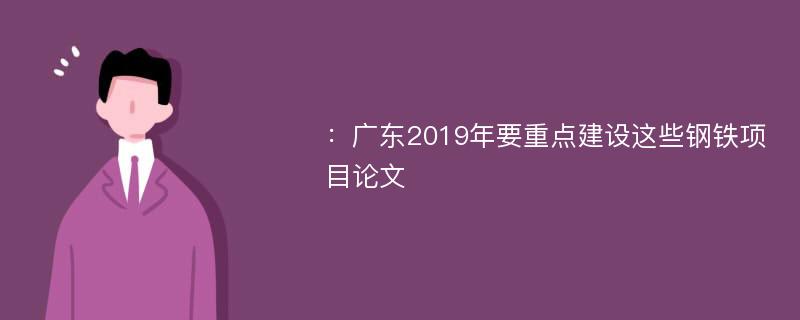 ：广东2019年要重点建设这些钢铁项目论文