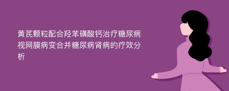 黄芪颗粒配合羟苯磺酸钙治疗糖尿病视网膜病变合并糖尿病肾病的疗效分析