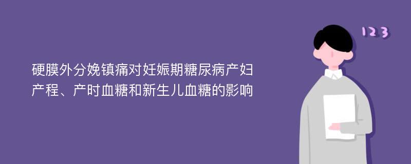 硬膜外分娩镇痛对妊娠期糖尿病产妇产程、产时血糖和新生儿血糖的影响