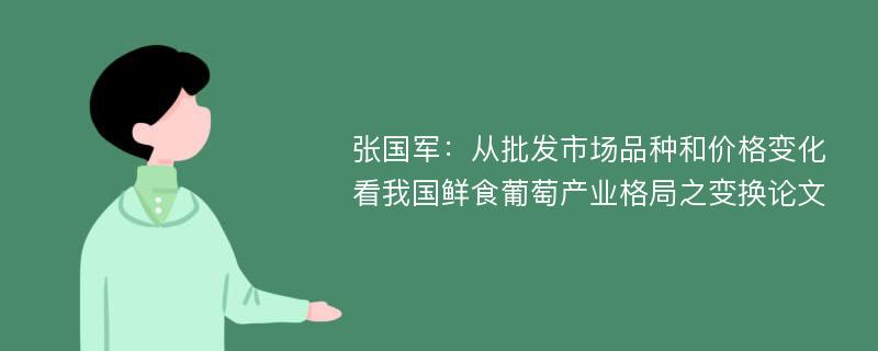 张国军：从批发市场品种和价格变化看我国鲜食葡萄产业格局之变换论文