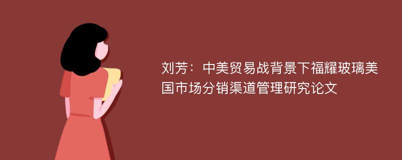 刘芳：中美贸易战背景下福耀玻璃美国市场分销渠道管理研究论文