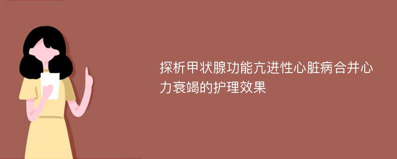 探析甲状腺功能亢进性心脏病合并心力衰竭的护理效果