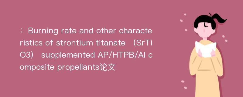 ：Burning rate and other characteristics of strontium titanate （SrTiO3） supplemented AP/HTPB/Al composite propellants论文