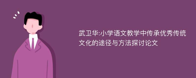 武卫华:小学语文教学中传承优秀传统文化的途径与方法探讨论文