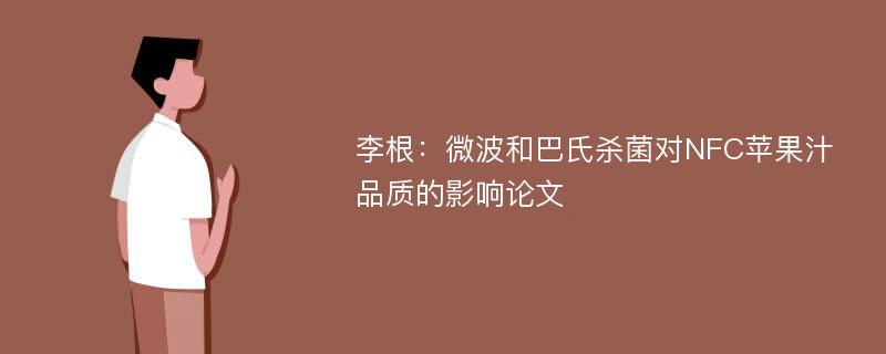 李根：微波和巴氏杀菌对NFC苹果汁品质的影响论文