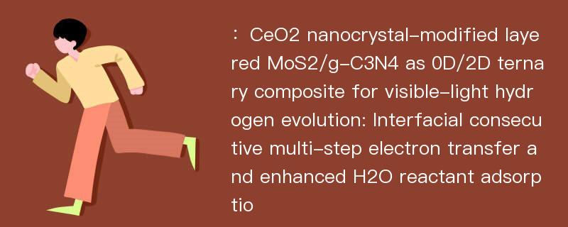 ：CeO2 nanocrystal-modified layered MoS2/g-C3N4 as 0D/2D ternary composite for visible-light hydrogen evolution: Interfacial consecutive multi-step electron transfer and enhanced H2O reactant adsorptio