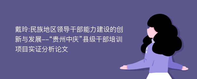 戴玲:民族地区领导干部能力建设的创新与发展--“贵州中庆”县级干部培训项目实证分析论文