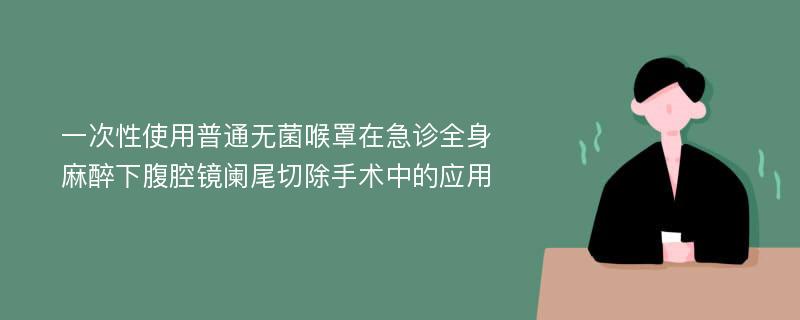 一次性使用普通无菌喉罩在急诊全身麻醉下腹腔镜阑尾切除手术中的应用