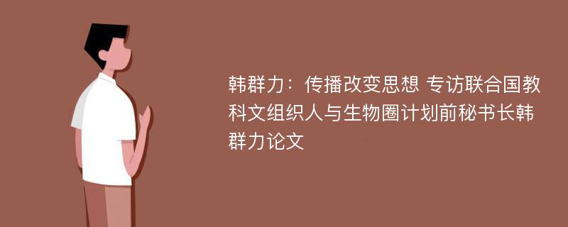 韩群力：传播改变思想 专访联合国教科文组织人与生物圈计划前秘书长韩群力论文