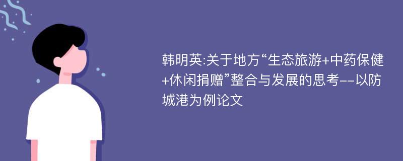 韩明英:关于地方“生态旅游+中药保健+休闲捐赠”整合与发展的思考--以防城港为例论文