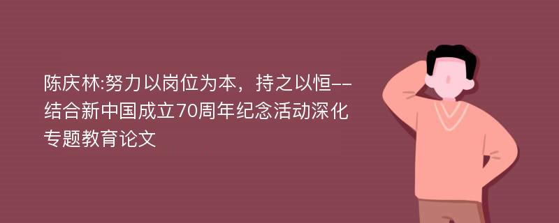 陈庆林:努力以岗位为本，持之以恒--结合新中国成立70周年纪念活动深化专题教育论文