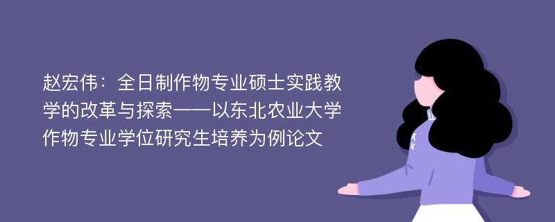 赵宏伟：全日制作物专业硕士实践教学的改革与探索——以东北农业大学作物专业学位研究生培养为例论文