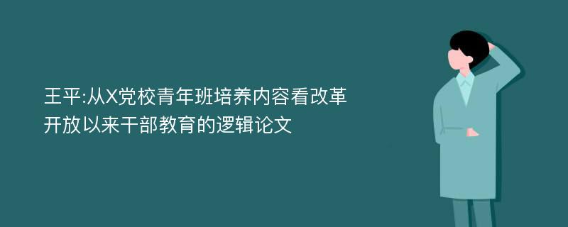 王平:从X党校青年班培养内容看改革开放以来干部教育的逻辑论文