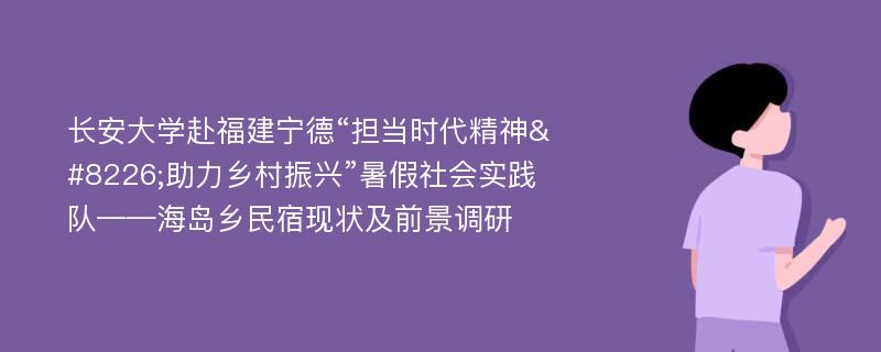 长安大学赴福建宁德“担当时代精神•助力乡村振兴”暑假社会实践队——海岛乡民宿现状及前景调研