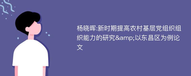 杨晓晖:新时期提高农村基层党组织组织能力的研究&以东昌区为例论文