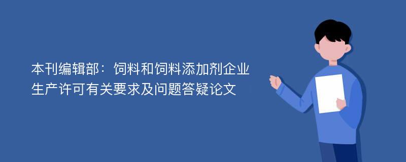 本刊编辑部：饲料和饲料添加剂企业生产许可有关要求及问题答疑论文