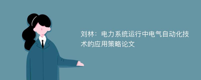 刘林：电力系统运行中电气自动化技术的应用策略论文