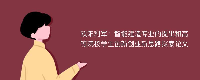 欧阳利军：智能建造专业的提出和高等院校学生创新创业新思路探索论文