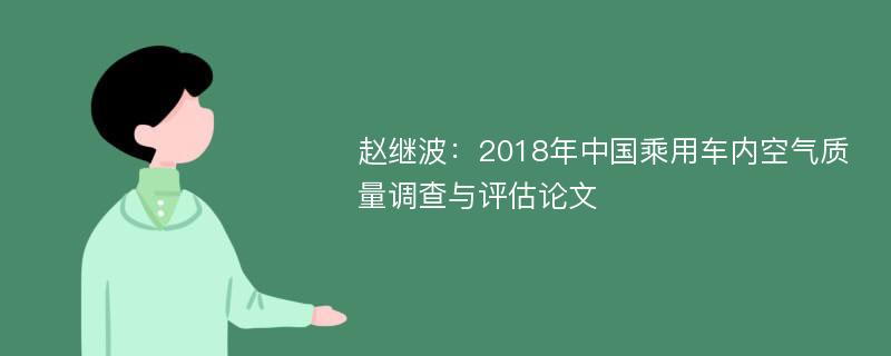 赵继波：2018年中国乘用车内空气质量调查与评估论文