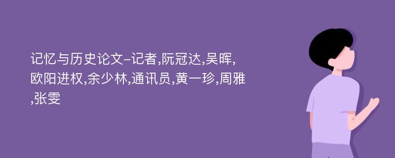 记忆与历史论文-记者,阮冠达,吴晖,欧阳进权,余少林,通讯员,黄一珍,周雅,张雯