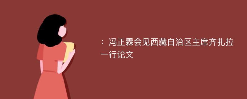 ：冯正霖会见西藏自治区主席齐扎拉一行论文