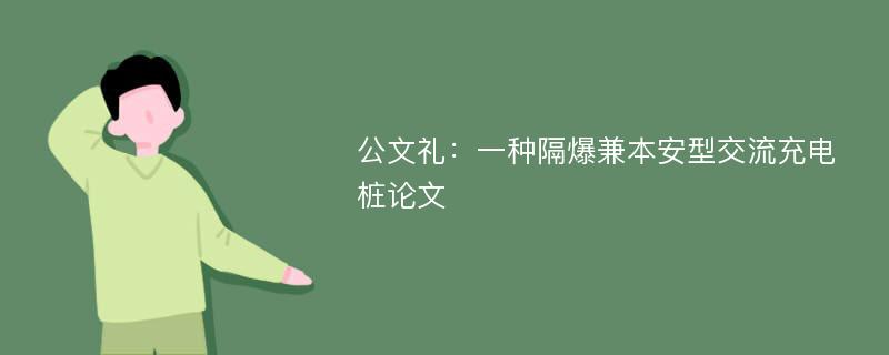 公文礼：一种隔爆兼本安型交流充电桩论文