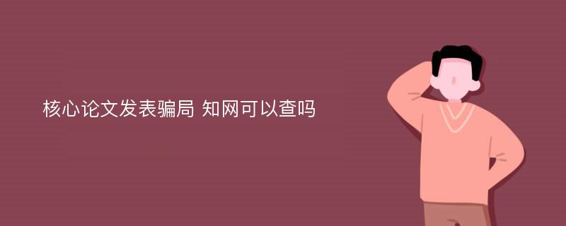 核心论文发表骗局 知网可以查吗