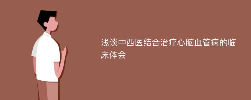 浅谈中西医结合治疗心脑血管病的临床体会