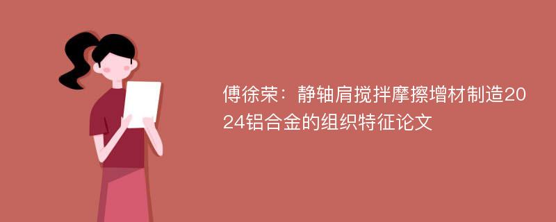 傅徐荣：静轴肩搅拌摩擦增材制造2024铝合金的组织特征论文