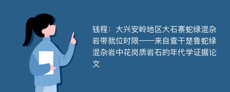 钱程：大兴安岭地区大石寨蛇绿混杂岩带就位时限——来自查干楚鲁蛇绿混杂岩中花岗质岩石的年代学证据论文