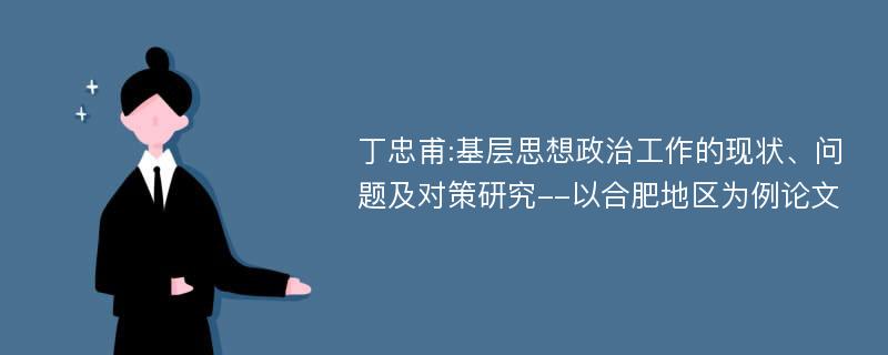 丁忠甫:基层思想政治工作的现状、问题及对策研究--以合肥地区为例论文