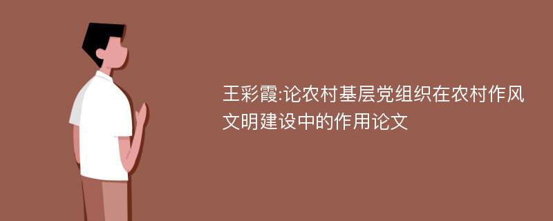 王彩霞:论农村基层党组织在农村作风文明建设中的作用论文