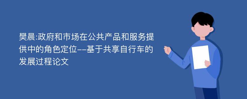 樊晨:政府和市场在公共产品和服务提供中的角色定位--基于共享自行车的发展过程论文