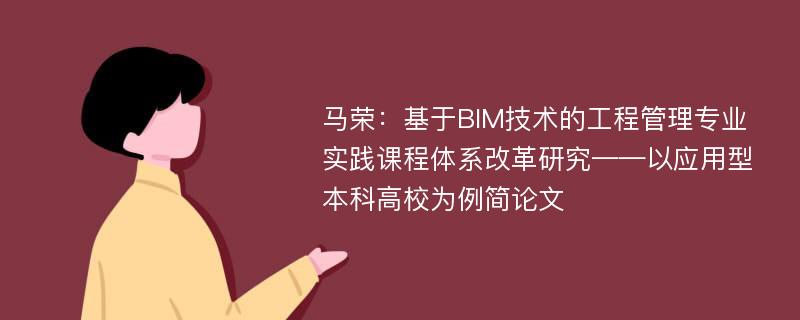 马荣：基于BIM技术的工程管理专业实践课程体系改革研究——以应用型本科高校为例简论文