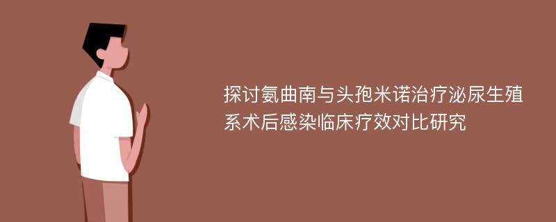 探讨氨曲南与头孢米诺治疗泌尿生殖系术后感染临床疗效对比研究