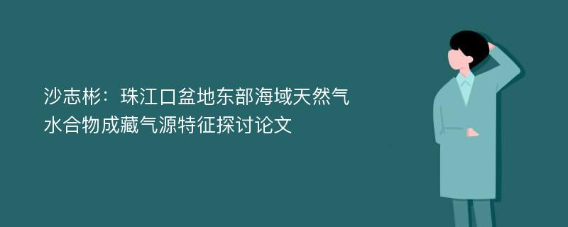 沙志彬：珠江口盆地东部海域天然气水合物成藏气源特征探讨论文