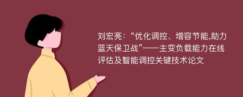 刘宏亮：“优化调控、增容节能,助力蓝天保卫战”——主变负载能力在线评估及智能调控关键技术论文