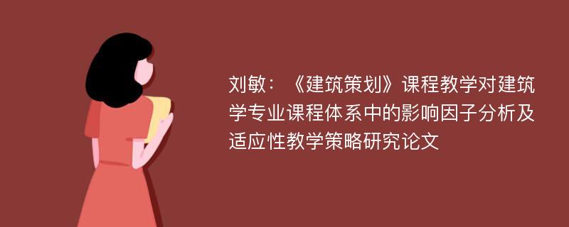 刘敏：《建筑策划》课程教学对建筑学专业课程体系中的影响因子分析及适应性教学策略研究论文