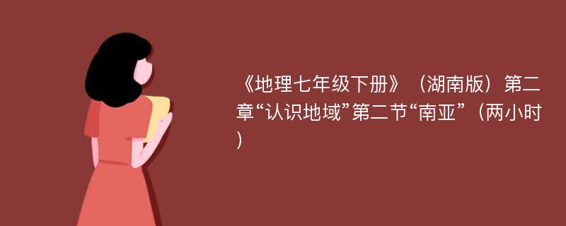 《地理七年级下册》（湖南版）第二章“认识地域”第二节“南亚”（两小时）