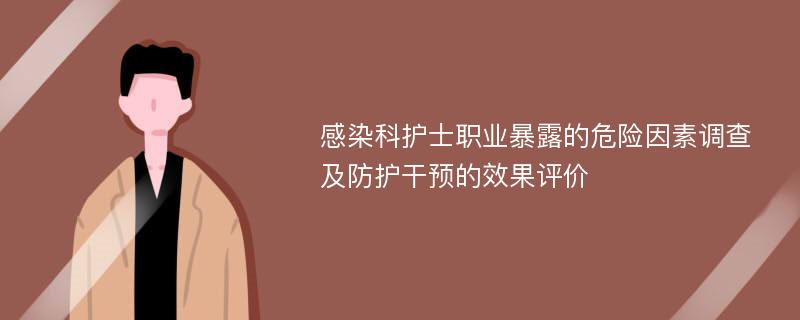 感染科护士职业暴露的危险因素调查及防护干预的效果评价