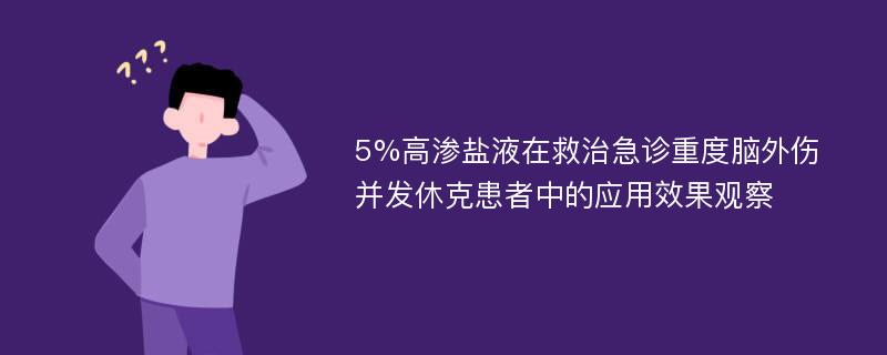 5%高渗盐液在救治急诊重度脑外伤并发休克患者中的应用效果观察