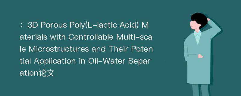 ：3D Porous Poly(L-lactic Acid) Materials with Controllable Multi-scale Microstructures and Their Potential Application in Oil-Water Separation论文