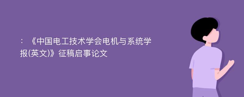 ：《中国电工技术学会电机与系统学报(英文)》征稿启事论文