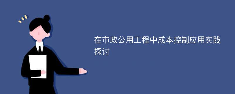 在市政公用工程中成本控制应用实践探讨